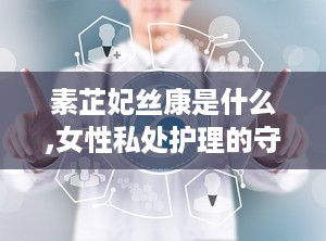 素芷妃丝康是什么,女性私处护理的守护者