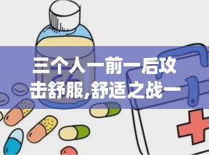 三个人一前一后攻击舒服,舒适之战一触即发