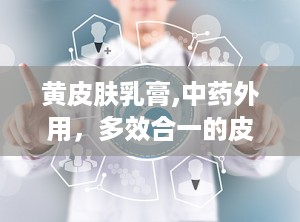 黄皮肤乳膏,中药外用，多效合一的皮肤健康守护者