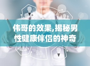 伟哥的效果,揭秘男性健康伴侣的神奇效果与适用人群”