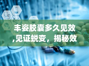 丰姿胶囊多久见效,见证蜕变，揭秘效果显现时间！”
