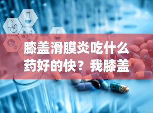 膝盖滑膜炎吃什么药好的快？我膝盖滑膜炎有积水吃什么药效果好