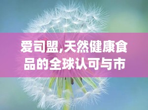 爱司盟,天然健康食品的全球认可与市场表现