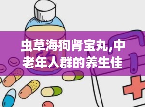 虫草海狗肾宝丸,中老年人群的养生佳品，传承古法炮制的补肾良药