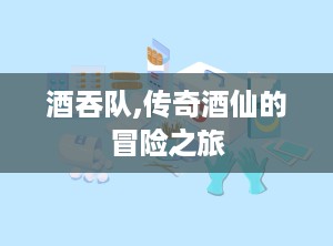 酒吞队,传奇酒仙的冒险之旅