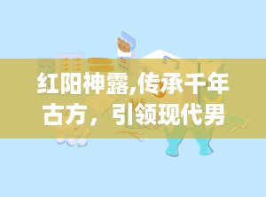 红阳神露,传承千年古方，引领现代男性健康潮流