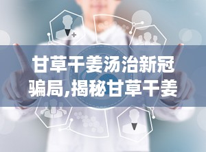 甘草干姜汤治新冠骗局,揭秘甘草干姜汤预防新冠肺炎的真相与误区