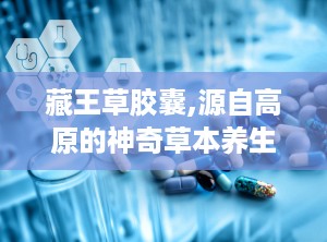 藏王草胶囊,源自高原的神奇草本养生秘方