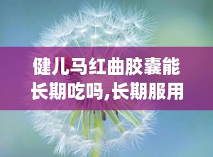 健儿马红曲胶囊能长期吃吗,长期服用的安全性与注意事项解析”