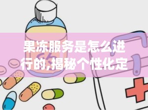 果冻服务是怎么进行的,揭秘个性化定制体验的奥秘