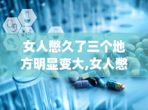 女人憋久了三个地方明显变大,女人憋久了，这三个地方明显变大
