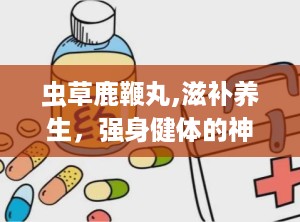 虫草鹿鞭丸,滋补养生，强身健体的神奇丸剂