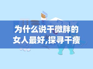 为什么说干微胖的女人最好,探寻干瘦与丰满之间的和谐魅力”