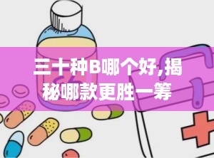 三十种B哪个好,揭秘哪款更胜一筹