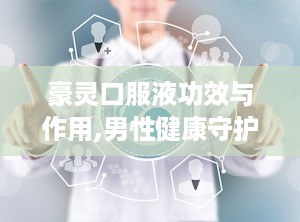 豪灵口服液功效与作用,男性健康守护神，滋补养生新选择