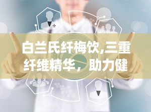 白兰氏纤梅饮,三重纤维精华，助力健康生活新体验”