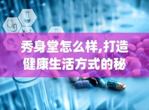秀身堂怎么样,打造健康生活方式的秘诀解析