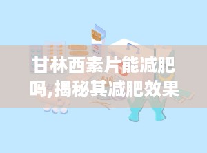 甘林西素片能减肥吗,揭秘其减肥效果与使用方法