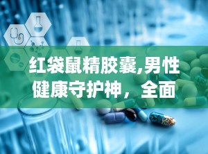 红袋鼠精胶囊,男性健康守护神，全面解析其神奇功效与作用
