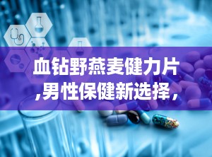 血钻野燕麦健力片,男性保健新选择，全面呵护健康生活
