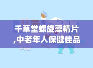 千草堂螺旋藻精片,中老年人保健佳品，全面呵护健康生活”