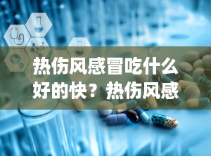 热伤风感冒吃什么好的快？热伤风感冒吃什么食物好得比较快