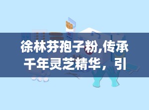 徐林芬孢子粉,传承千年灵芝精华，引领现代健康生活新风尚