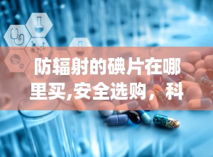 防辐射的碘片在哪里买,安全选购，科学防护