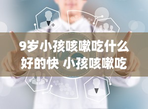 9岁小孩咳嗽吃什么好的快 小孩咳嗽吃什么东西好的快