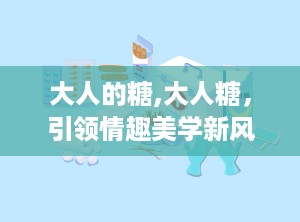 大人的糖,大人糖，引领情趣美学新风尚