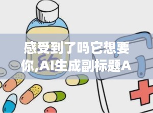 感受到了吗它想要你,AI生成副标题API接口介绍及对接——简化内容创作与网站优化