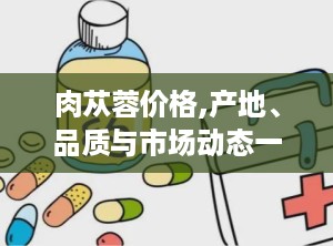 肉苁蓉价格,产地、品质与市场动态一览