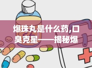 爆珠丸是什么药,口臭克星——揭秘爆珠丸的神奇功效与使用方法