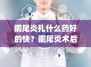 阑尾炎扎什么药好的快？阑尾炎术后疼痛大概多少天
