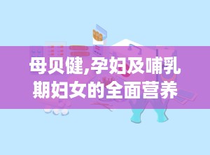母贝健,孕妇及哺乳期妇女的全面营养补充专家