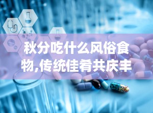 秋分吃什么风俗食物,传统佳肴共庆丰收时节