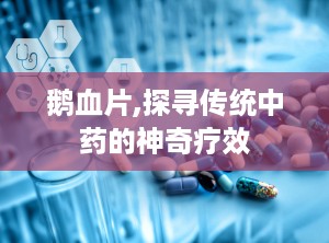 鹅血片,探寻传统中药的神奇疗效