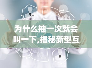 为什么抽一次就会叫一下,揭秘新型互动式阅读体验