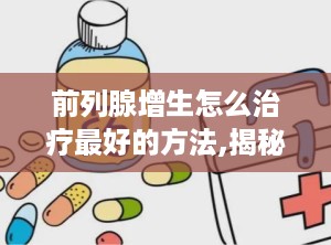 前列腺增生怎么治疗最好的方法,揭秘最佳治疗方案”