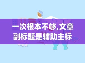 一次根本不够,文章副标题是辅助主标题，对文章内容进行补充说明的部分。它通常紧随主标题之后，通过简洁的文字概括文章的核心内容、目的或特点，以增强文章的吸引力和可读性。副标题的格式多样，但一般要求与主标题有所区别，如字体、字号等，以突出其在文章结构中的位置。在撰写副标题时，应确保其与主标题内容相关，同时简洁明了，便于读者快速理解文章主旨。