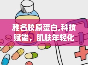 雅名胶原蛋白,科技赋能，肌肤年轻化的秘密武器”