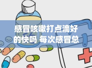 感冒咳嗽打点滴好的快吗 每次感冒总会咳嗽到吊水才会好什么原因