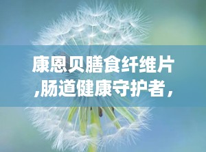 康恩贝膳食纤维片,肠道健康守护者，多重功效助力健康生活”