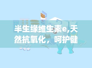 半生缘维生素e,天然抗氧化，呵护健康与美丽