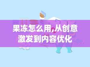 果冻怎么用,从创意激发到内容优化