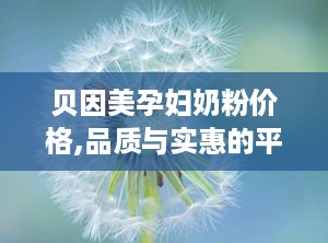 贝因美孕妇奶粉价格,品质与实惠的平衡之道