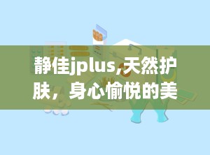 静佳jplus,天然护肤，身心愉悦的美丽守护者
