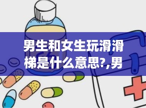 男生和女生玩滑滑梯是什么意思?,男生与女生玩滑滑梯的多重含义解析