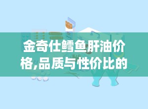 金奇仕鳕鱼肝油价格,品质与性价比的完美结合