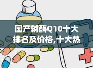 国产辅酶Q10十大排名及价格,十大热门品牌及价格一览